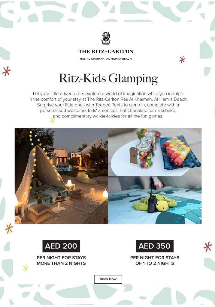 At the Ritz Carlton Ras Al Khaimah, Al Hamra Beach, we invite you to embark on a journey where your child's imagination knows no bounds. Our Ritz Kids Glamping experience is designed to create unforgettable memories for your little ones while you luxuriate in the comfort of our prestigious resort.

The Ultimate Adventure: Teepee Tents and Personalized Amenities
Picture this: your child's eyes light up as they step into their own private Teepee Tent, nestled amidst the breathtaking scenery of Ras Al Khaimah's pristine coastline. Each tent is thoughtfully appointed with cozy bedding and plush amenities to ensure a comfortable night's sleep under the stars.

But the adventure doesn't end there. Upon arrival, your little camper will be greeted with a personalized welcome kit, specially curated to ignite their sense of wonder and excitement. From custom-made activity books to delightful treats like hot chocolate or milkshakes, every detail is crafted with your child's enjoyment in mind.

Endless Entertainment and Bonding Opportunities
At the Ritz Carlton Ras Al Khaimah, Al Hamra Beach, we believe that the best memories are made through shared experiences. That's why we provide complimentary walkie-talkies for all our young adventurers, allowing them to stay connected and embark on exciting escapades with newfound friends.

From beachside scavenger hunts to storytelling sessions around the campfire, there's no shortage of entertainment options to keep your little ones engaged and enthralled. And while they're busy exploring their surroundings, you can unwind and relax knowing that they're in good hands.

Unparalleled Value: Pricing and Packages
We understand that every family is unique, which is why we offer flexible pricing options to suit your needs. For stays of more than two nights, our Ritz Kids Glamping experience is priced at AED 200 per night, ensuring exceptional value for an extended getaway filled with adventure and discovery.

Even if you're only able to stay for a night or two, you can still indulge in the magic of glamping at the Ritz Carlton Ras Al Khaimah, Al Hamra Beach. Our special rate of [insert price] per night for shorter stays makes it easy to treat your little ones to an unforgettable experience without breaking the bank.

Book Your Ritz Kids Glamping Adventure Today
Don't miss out on the opportunity to create lasting memories with your family at the Ritz Carlton Ras Al Khaimah, Al Hamra Beach. Whether you're seeking a weekend escape or a week-long retreat, our Ritz Kids Glamping experience promises adventure, excitement, and cherished moments that will stay with you long after you've returned home.