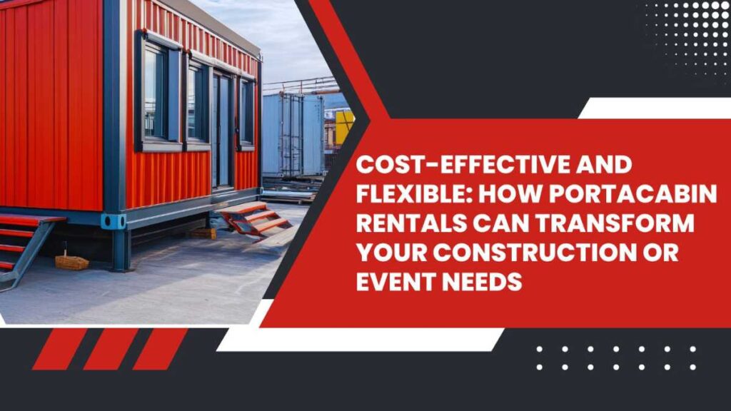 Cost-Effective and Flexible: How Portacabin Rentals Can Transform Your Construction or Event Needs